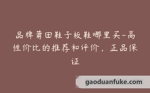 品牌莆田鞋子板鞋哪里买-高性价比的推荐和评价，正品保证