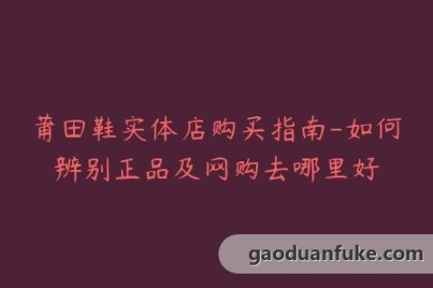 莆田鞋实体店购买指南-如何辨别正品及网购去哪里好
