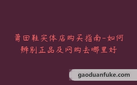 莆田鞋实体店购买指南-如何辨别正品及网购去哪里好