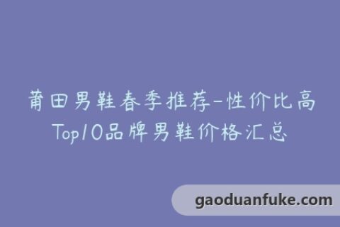 莆田男鞋春季推荐-性价比高Top10品牌男鞋价格汇总