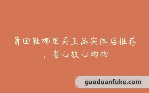 莆田鞋哪里买正品实体店推荐，省心放心购物