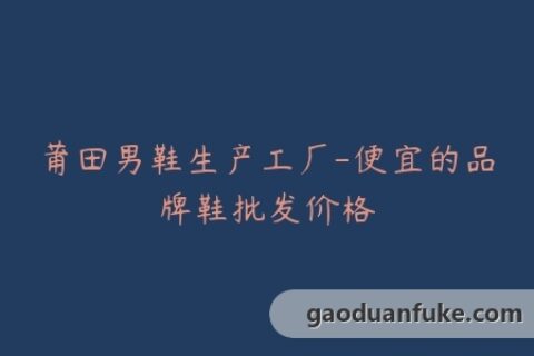 莆田男鞋生产工厂-便宜的品牌鞋批发价格