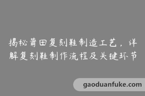 揭秘莆田复刻鞋制造工艺，详解复刻鞋制作流程及关键环节