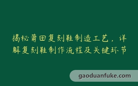 揭秘莆田复刻鞋制造工艺，详解复刻鞋制作流程及关键环节