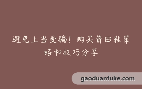避免上当受骗！购买莆田鞋策略和技巧分享