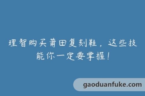理智购买莆田复刻鞋，这些技能你一定要掌握！
