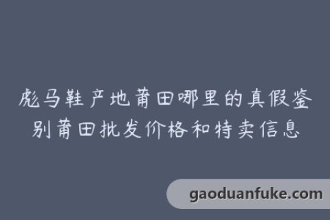 彪马鞋产地莆田哪里的真假鉴别莆田批发价格和特卖信息