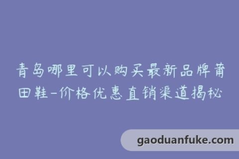 青岛哪里可以购买最新品牌莆田鞋-价格优惠直销渠道揭秘