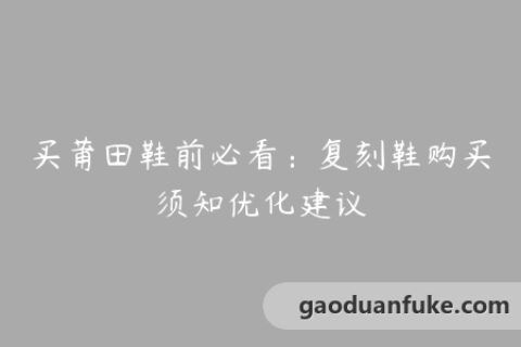 买莆田鞋前必看：复刻鞋购买须知优化建议