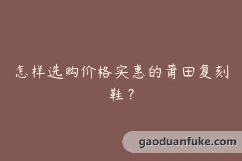 怎样选购价格实惠的莆田复刻鞋？