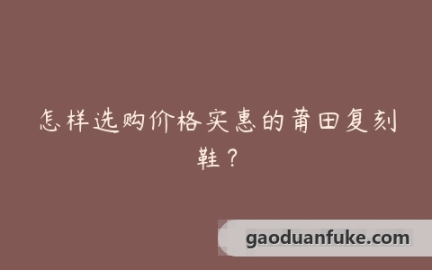 怎样选购价格实惠的莆田复刻鞋？