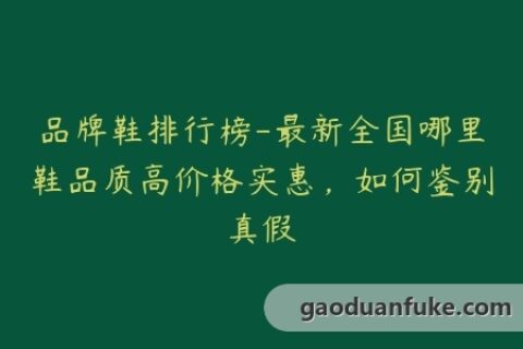 品牌鞋排行榜-最新全国哪里鞋品质高价格实惠，如何鉴别真假