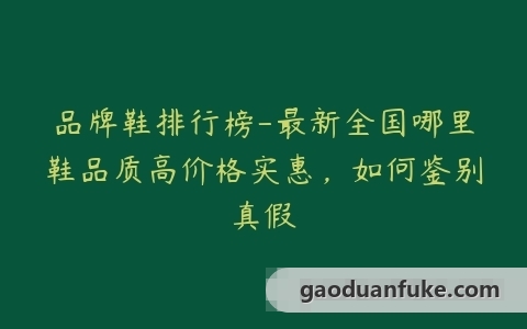 品牌鞋排行榜-最新全国哪里鞋品质高价格实惠，如何鉴别真假