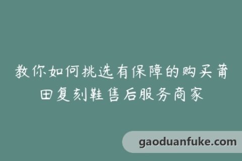 教你如何挑选有保障的购买莆田复刻鞋售后服务商家
