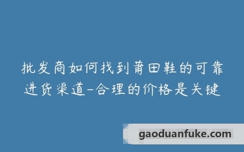 批发商如何找到莆田鞋的可靠进货渠道-合理的价格是关键