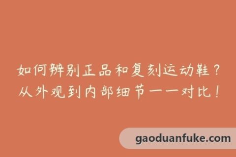 如何辨别正品和复刻运动鞋？从外观到内部细节一一对比！