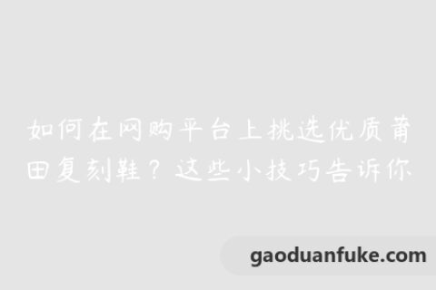 如何在网购平台上挑选优质莆田复刻鞋？这些小技巧告诉你