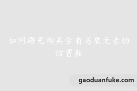 如何避免购买含有劣质元素的仿冒鞋