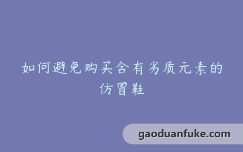 如何避免购买含有劣质元素的仿冒鞋