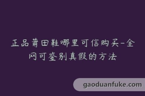 正品莆田鞋哪里可信购买-全网可鉴别真假的方法