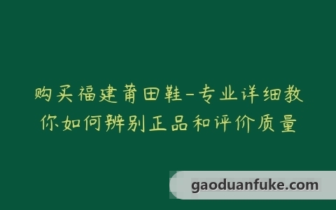 购买福建莆田鞋-专业详细教你如何辨别正品和评价质量