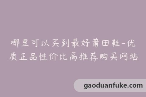 哪里可以买到最好莆田鞋-优质正品性价比高推荐购买网站