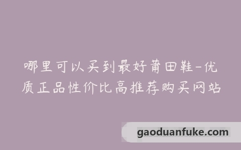 哪里可以买到最好莆田鞋-优质正品性价比高推荐购买网站