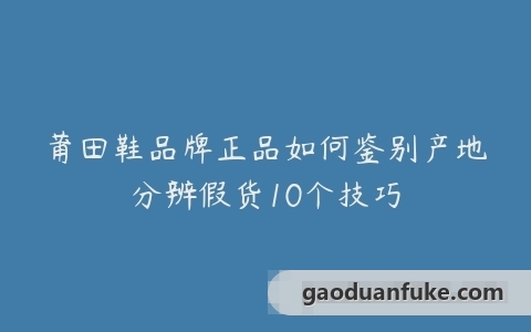 莆田鞋品牌正品如何鉴别产地分辨假货10个技巧