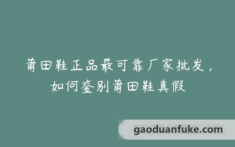莆田鞋正品最可靠厂家批发，如何鉴别莆田鞋真假