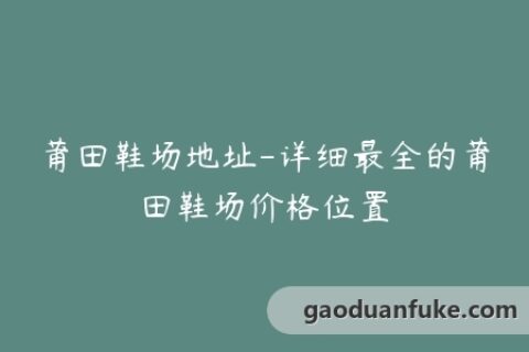 莆田鞋场地址-详细最全的莆田鞋场价格位置