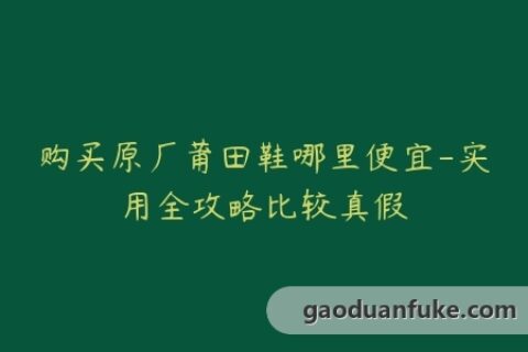 购买原厂莆田鞋哪里便宜-实用全攻略比较真假