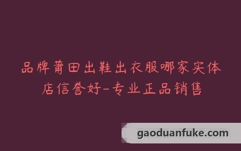 品牌莆田出鞋出衣服哪家实体店信誉好-专业正品销售