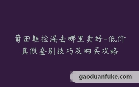 莆田鞋捡漏去哪里卖好-低价真假鉴别技巧及购买攻略