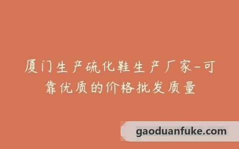 厦门生产硫化鞋生产厂家-可靠优质的价格批发质量