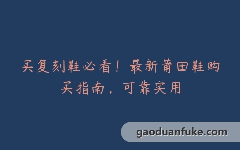 买复刻鞋必看！最新莆田鞋购买指南，可靠实用
