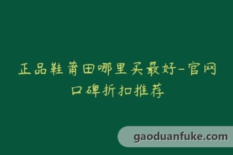 正品鞋莆田哪里买最好-官网口碑折扣推荐