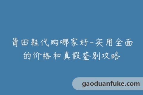 莆田鞋代购哪家好-实用全面的价格和真假鉴别攻略