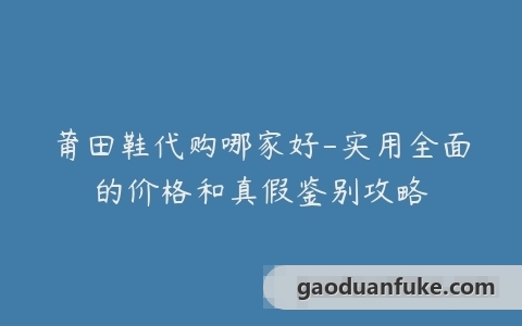 莆田鞋代购哪家好-实用全面的价格和真假鉴别攻略