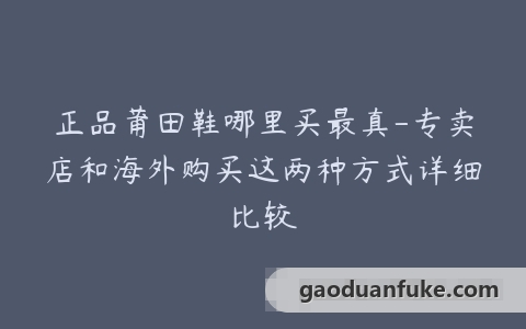 正品莆田鞋哪里买最真-专卖店和海外购买这两种方式详细比较