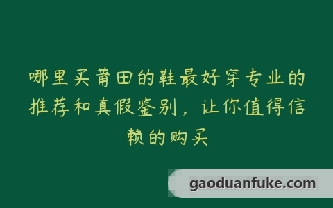 哪里买莆田的鞋最好穿专业的推荐和真假鉴别，让你值得信赖的购买
