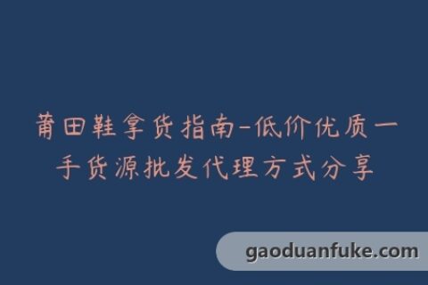 莆田鞋拿货指南-低价优质一手货源批发代理方式分享