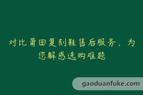 对比莆田复刻鞋售后服务，为您解惑选购难题
