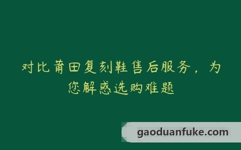 对比莆田复刻鞋售后服务，为您解惑选购难题