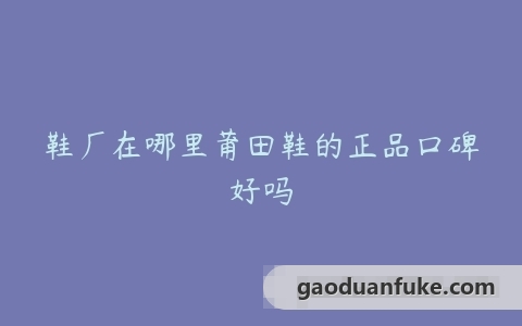 鞋厂在哪里莆田鞋的正品口碑好吗