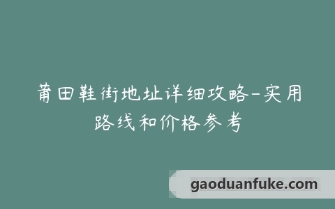 莆田鞋街地址详细攻略-实用路线和价格参考