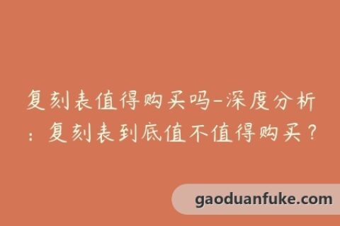 复刻表值得购买吗-深度分析：复刻表到底值不值得购买？