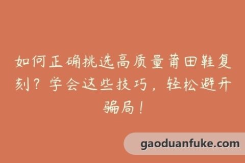 如何正确挑选高质量莆田鞋复刻？学会这些技巧，轻松避开骗局！