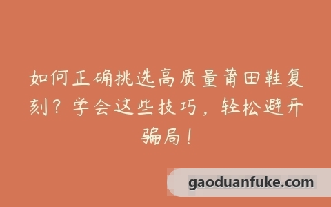 如何正确挑选高质量莆田鞋复刻？学会这些技巧，轻松避开骗局！
