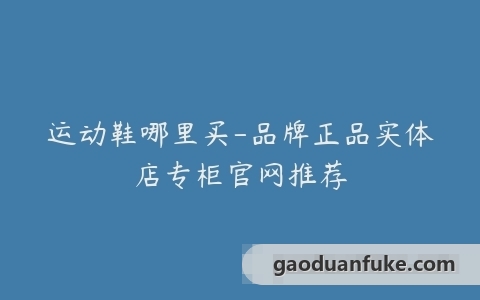 运动鞋哪里买-品牌正品实体店专柜官网推荐