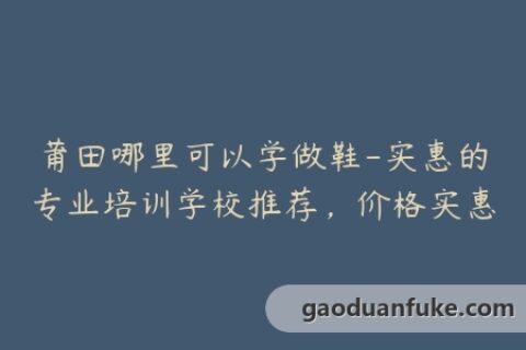 莆田哪里可以学做鞋-实惠的专业培训学校推荐，价格实惠